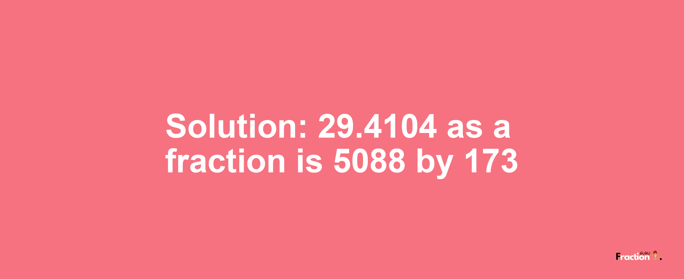 Solution:29.4104 as a fraction is 5088/173